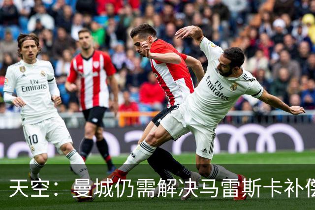 天空：曼城仍需解决马雷斯卡补偿问题，锋线引援关注克鲁皮